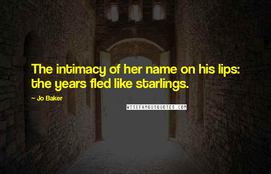 Jo Baker Quotes: The intimacy of her name on his lips: the years fled like starlings.