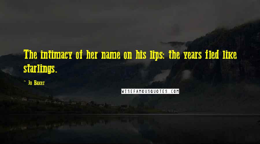 Jo Baker Quotes: The intimacy of her name on his lips: the years fled like starlings.