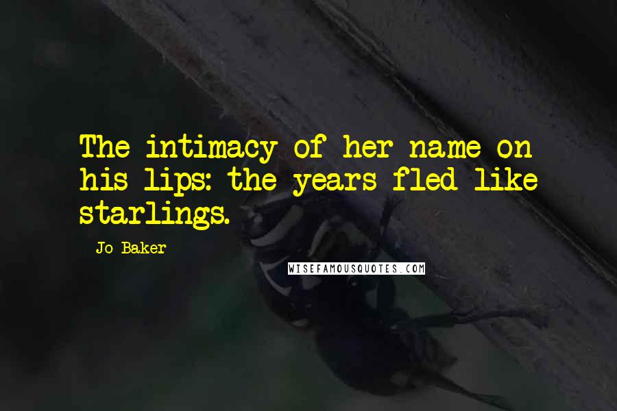 Jo Baker Quotes: The intimacy of her name on his lips: the years fled like starlings.