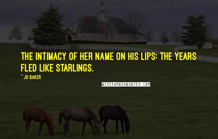 Jo Baker Quotes: The intimacy of her name on his lips: the years fled like starlings.