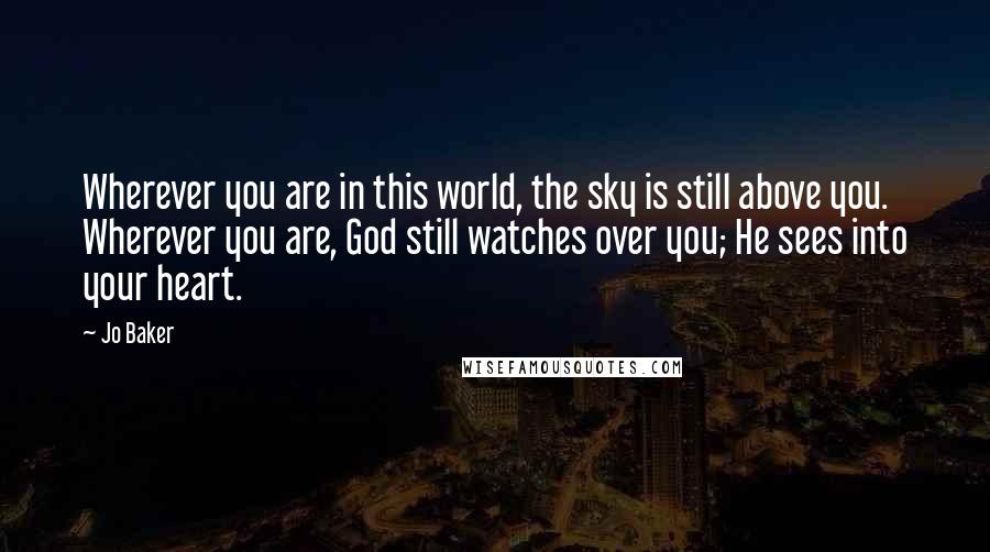 Jo Baker Quotes: Wherever you are in this world, the sky is still above you. Wherever you are, God still watches over you; He sees into your heart.