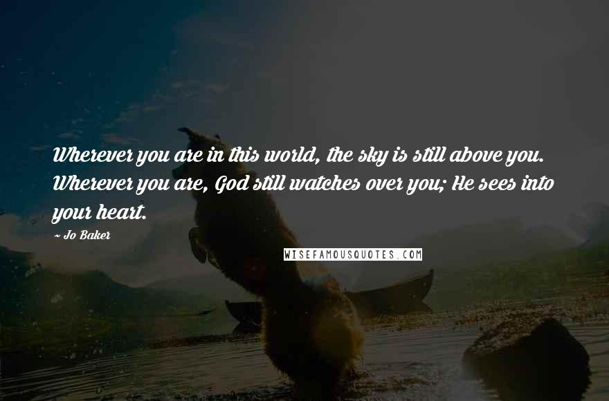 Jo Baker Quotes: Wherever you are in this world, the sky is still above you. Wherever you are, God still watches over you; He sees into your heart.