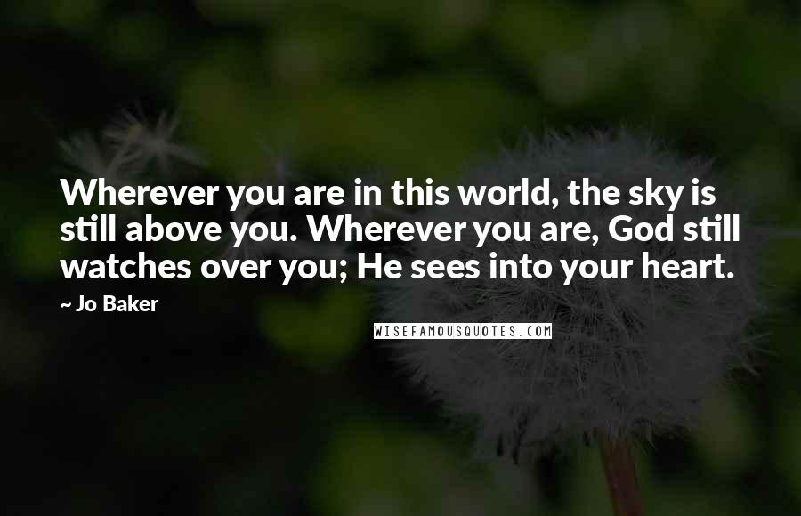 Jo Baker Quotes: Wherever you are in this world, the sky is still above you. Wherever you are, God still watches over you; He sees into your heart.