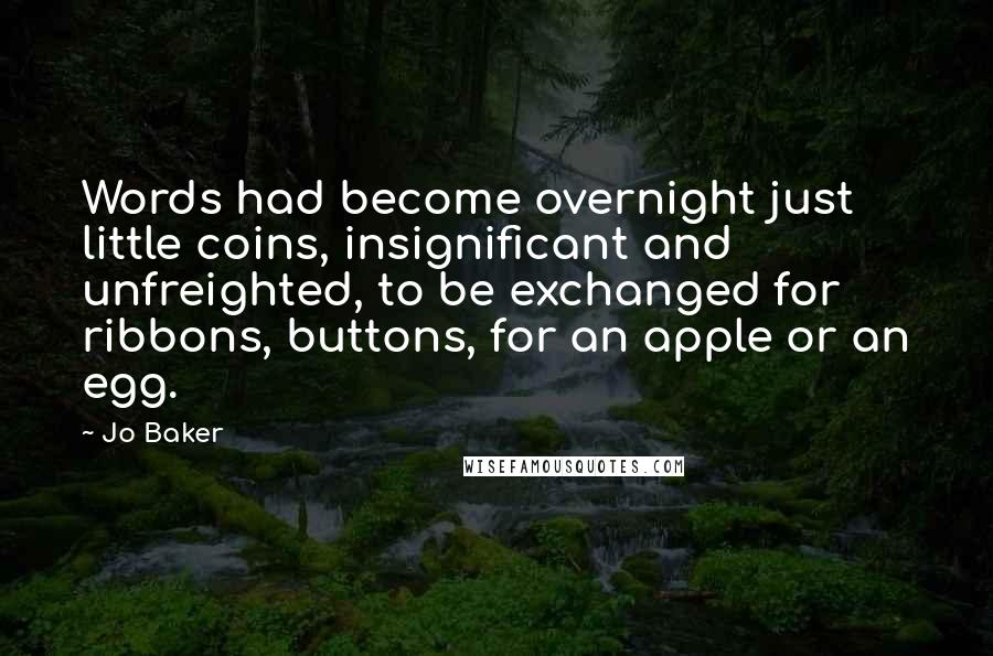 Jo Baker Quotes: Words had become overnight just little coins, insignificant and unfreighted, to be exchanged for ribbons, buttons, for an apple or an egg.