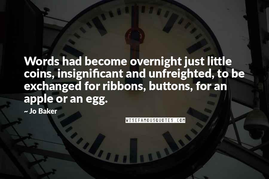 Jo Baker Quotes: Words had become overnight just little coins, insignificant and unfreighted, to be exchanged for ribbons, buttons, for an apple or an egg.