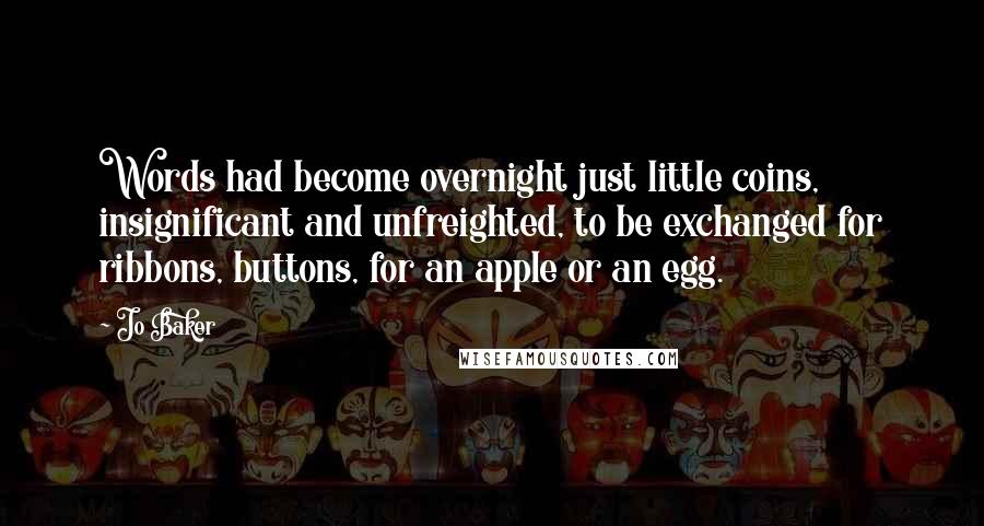 Jo Baker Quotes: Words had become overnight just little coins, insignificant and unfreighted, to be exchanged for ribbons, buttons, for an apple or an egg.
