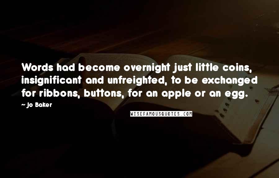 Jo Baker Quotes: Words had become overnight just little coins, insignificant and unfreighted, to be exchanged for ribbons, buttons, for an apple or an egg.