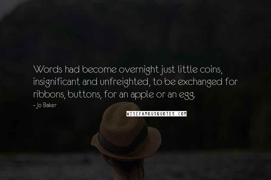 Jo Baker Quotes: Words had become overnight just little coins, insignificant and unfreighted, to be exchanged for ribbons, buttons, for an apple or an egg.