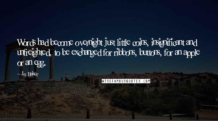 Jo Baker Quotes: Words had become overnight just little coins, insignificant and unfreighted, to be exchanged for ribbons, buttons, for an apple or an egg.