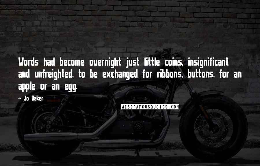 Jo Baker Quotes: Words had become overnight just little coins, insignificant and unfreighted, to be exchanged for ribbons, buttons, for an apple or an egg.