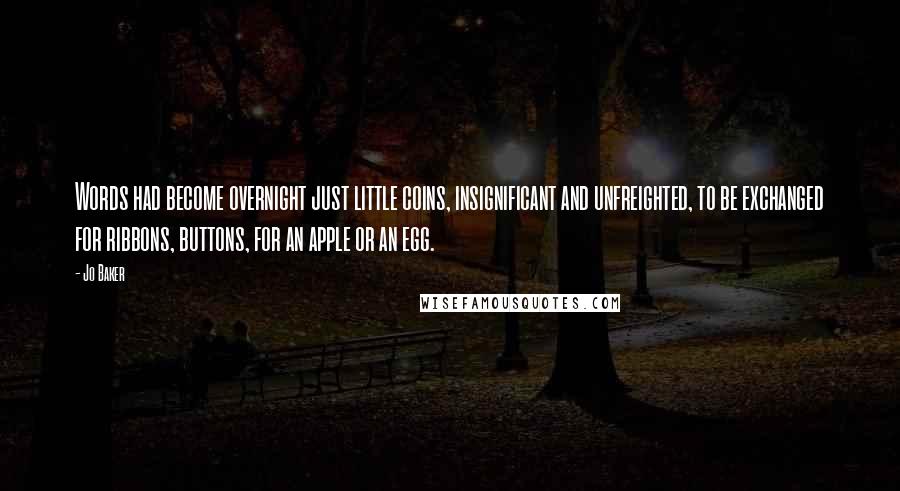 Jo Baker Quotes: Words had become overnight just little coins, insignificant and unfreighted, to be exchanged for ribbons, buttons, for an apple or an egg.