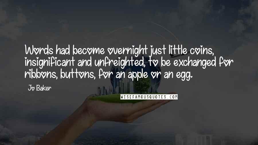 Jo Baker Quotes: Words had become overnight just little coins, insignificant and unfreighted, to be exchanged for ribbons, buttons, for an apple or an egg.