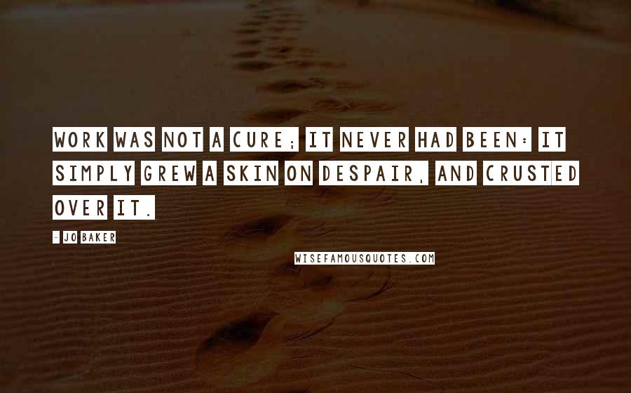 Jo Baker Quotes: Work was not a cure; it never had been: it simply grew a skin on despair, and crusted over it.