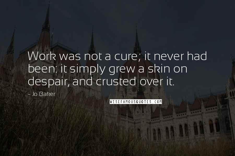 Jo Baker Quotes: Work was not a cure; it never had been: it simply grew a skin on despair, and crusted over it.