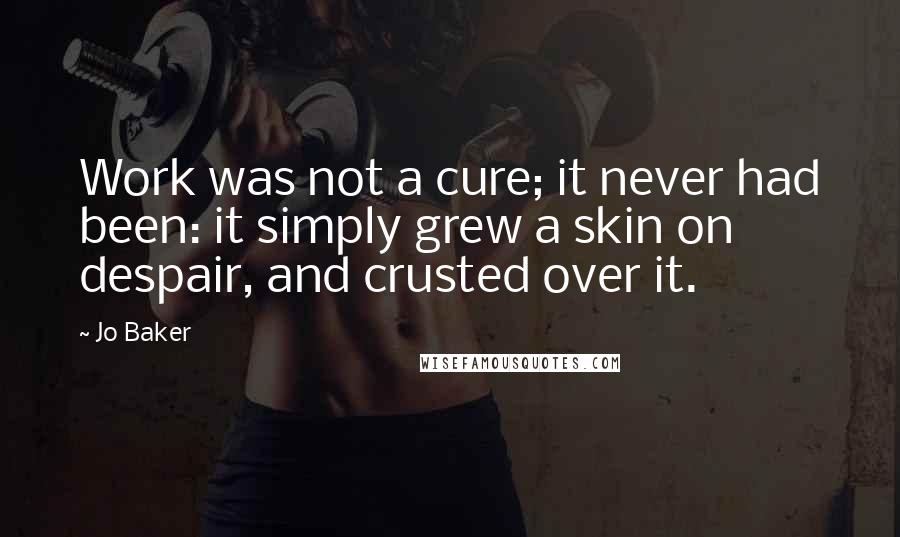 Jo Baker Quotes: Work was not a cure; it never had been: it simply grew a skin on despair, and crusted over it.