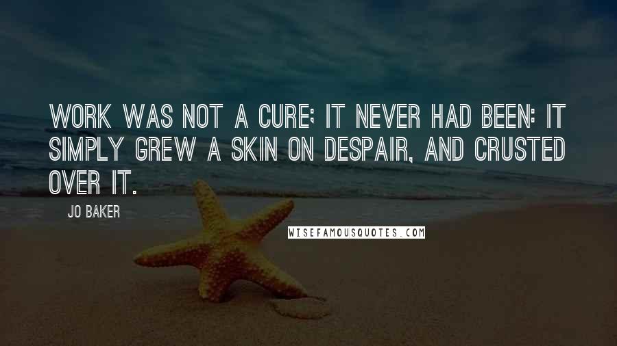 Jo Baker Quotes: Work was not a cure; it never had been: it simply grew a skin on despair, and crusted over it.