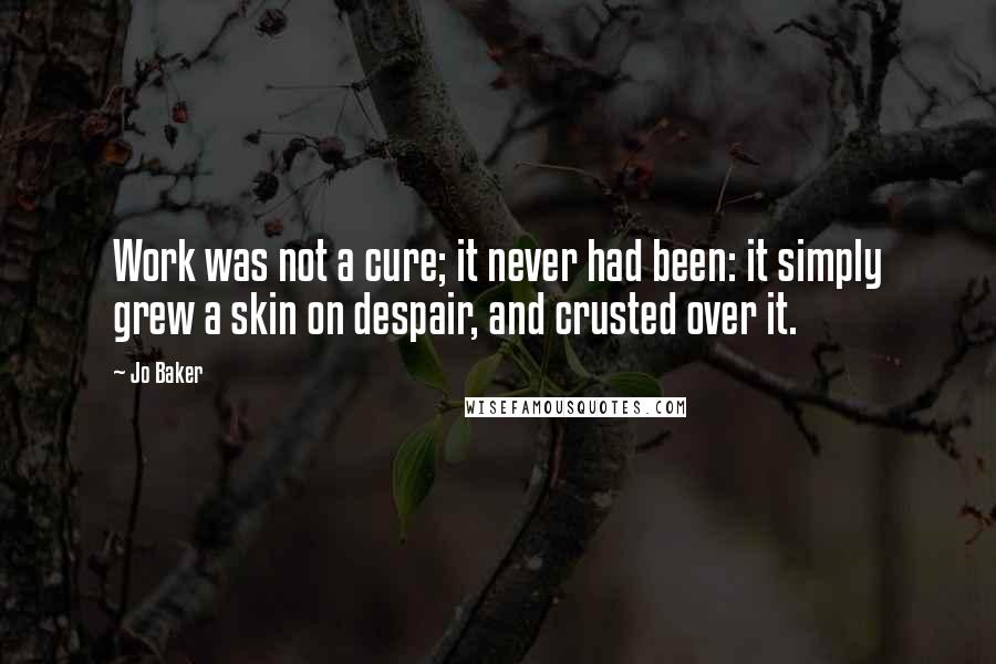 Jo Baker Quotes: Work was not a cure; it never had been: it simply grew a skin on despair, and crusted over it.