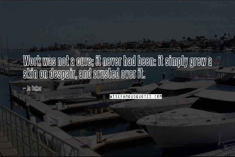 Jo Baker Quotes: Work was not a cure; it never had been: it simply grew a skin on despair, and crusted over it.