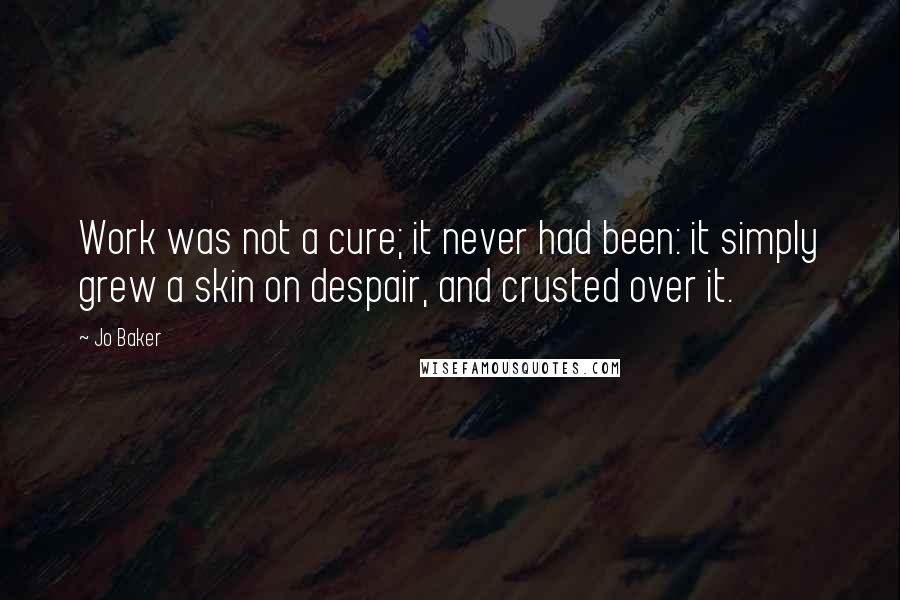 Jo Baker Quotes: Work was not a cure; it never had been: it simply grew a skin on despair, and crusted over it.