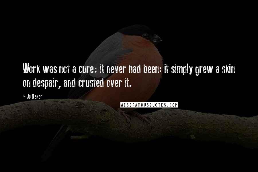 Jo Baker Quotes: Work was not a cure; it never had been: it simply grew a skin on despair, and crusted over it.