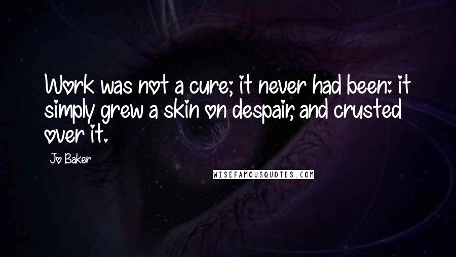 Jo Baker Quotes: Work was not a cure; it never had been: it simply grew a skin on despair, and crusted over it.