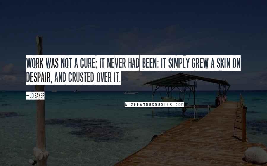 Jo Baker Quotes: Work was not a cure; it never had been: it simply grew a skin on despair, and crusted over it.