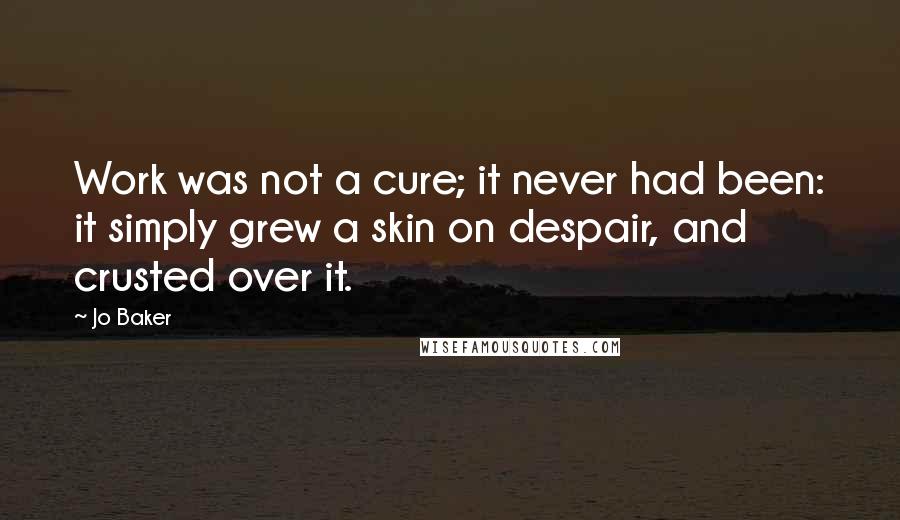 Jo Baker Quotes: Work was not a cure; it never had been: it simply grew a skin on despair, and crusted over it.