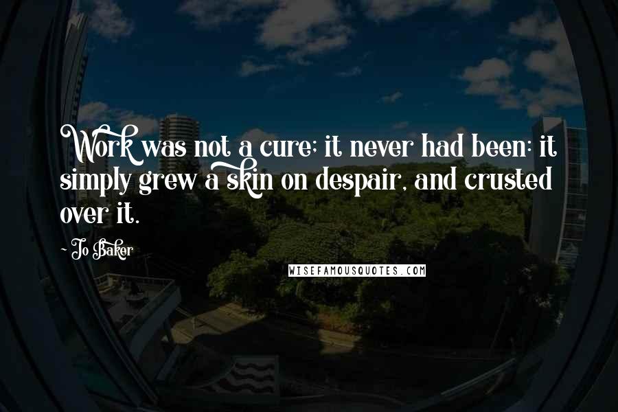 Jo Baker Quotes: Work was not a cure; it never had been: it simply grew a skin on despair, and crusted over it.