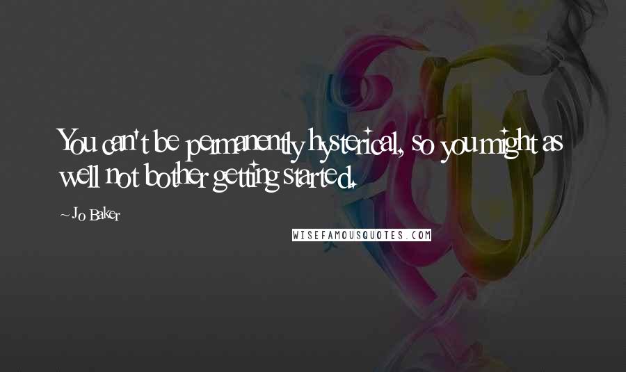 Jo Baker Quotes: You can't be permanently hysterical, so you might as well not bother getting started.