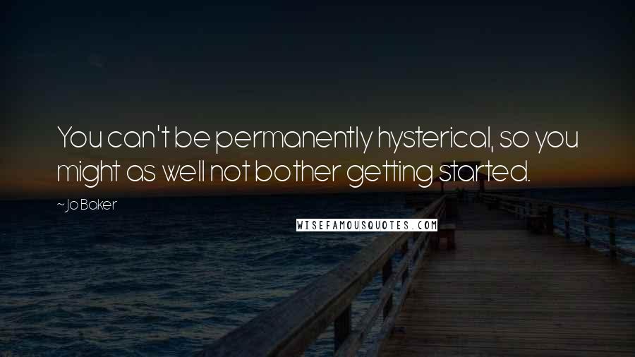 Jo Baker Quotes: You can't be permanently hysterical, so you might as well not bother getting started.