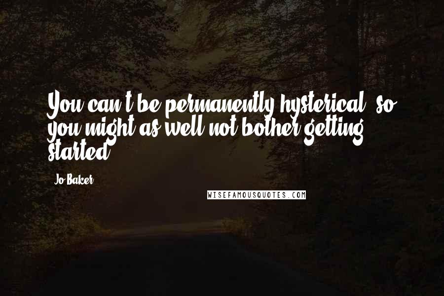 Jo Baker Quotes: You can't be permanently hysterical, so you might as well not bother getting started.