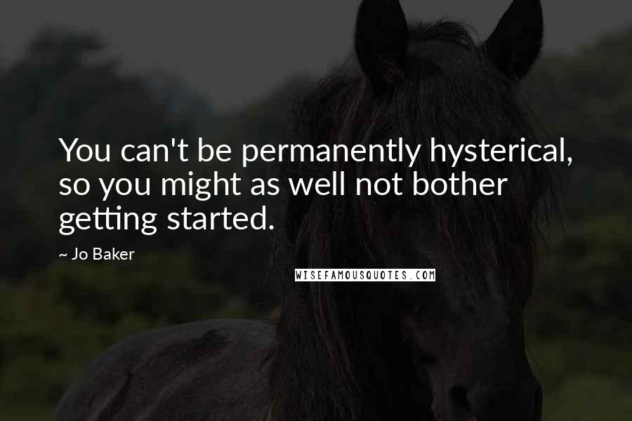 Jo Baker Quotes: You can't be permanently hysterical, so you might as well not bother getting started.