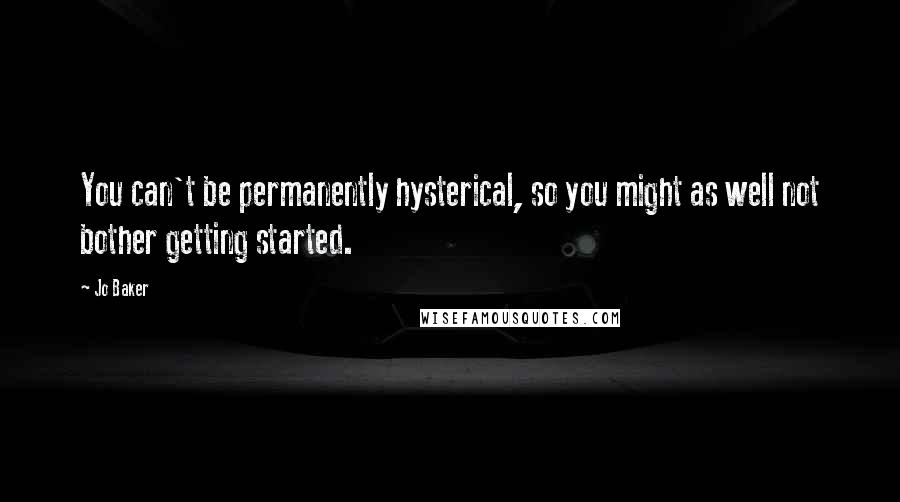 Jo Baker Quotes: You can't be permanently hysterical, so you might as well not bother getting started.