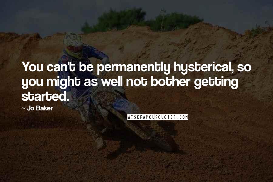 Jo Baker Quotes: You can't be permanently hysterical, so you might as well not bother getting started.