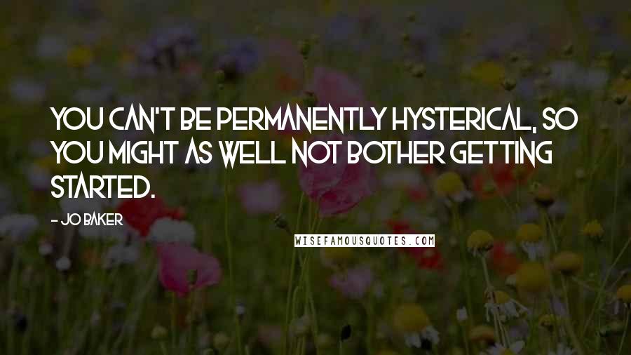 Jo Baker Quotes: You can't be permanently hysterical, so you might as well not bother getting started.