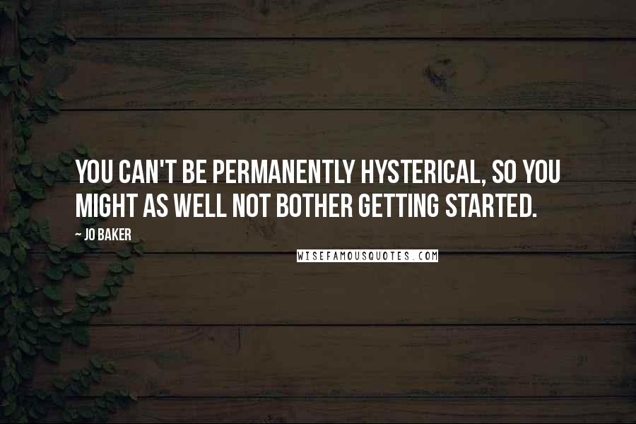 Jo Baker Quotes: You can't be permanently hysterical, so you might as well not bother getting started.