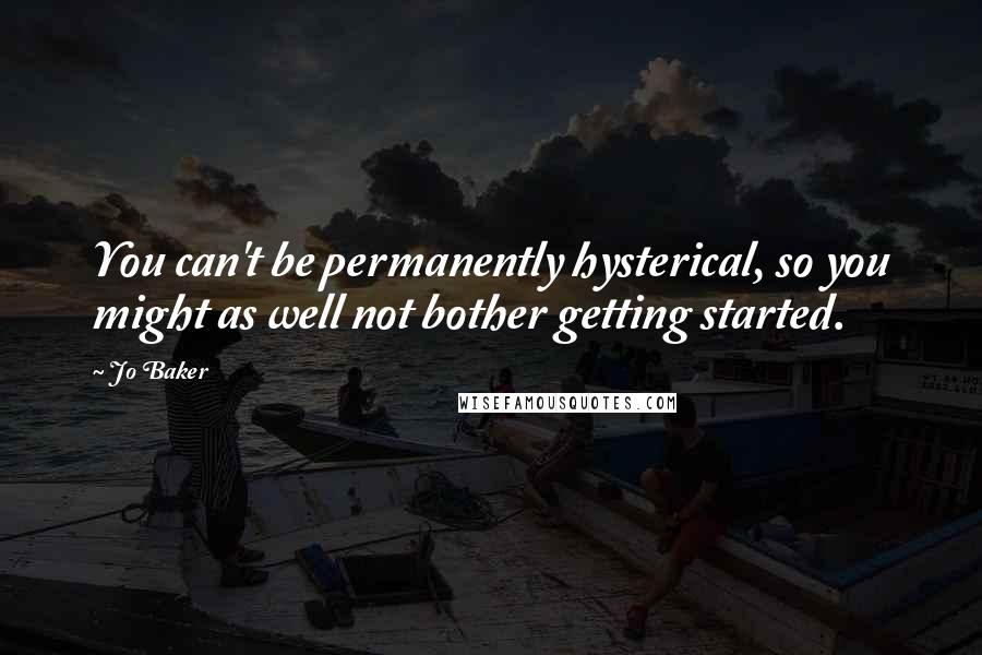 Jo Baker Quotes: You can't be permanently hysterical, so you might as well not bother getting started.