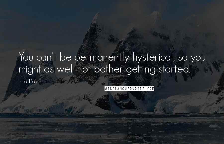 Jo Baker Quotes: You can't be permanently hysterical, so you might as well not bother getting started.