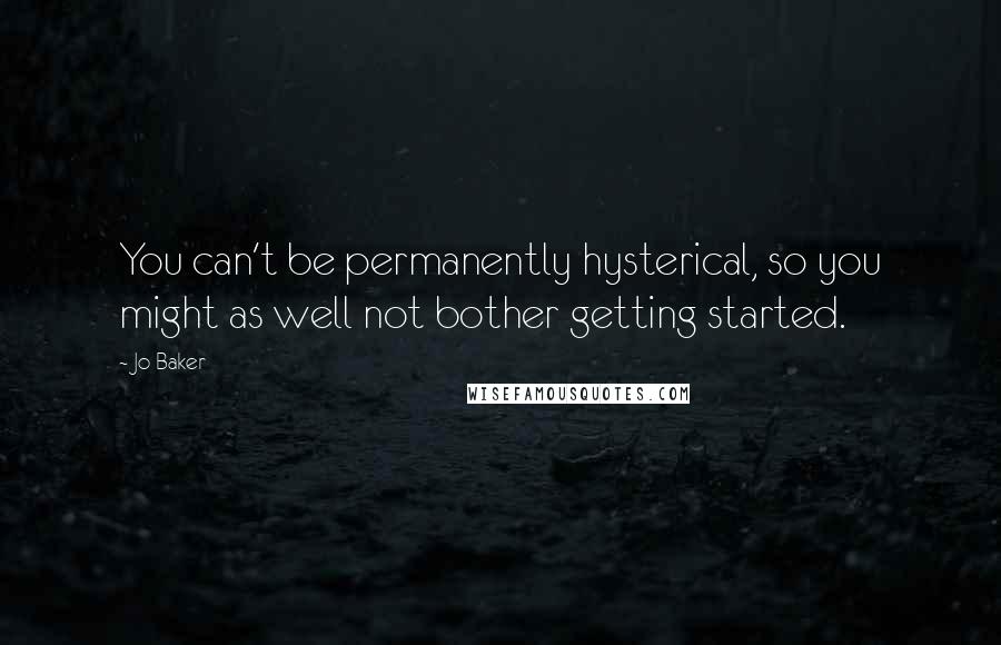 Jo Baker Quotes: You can't be permanently hysterical, so you might as well not bother getting started.