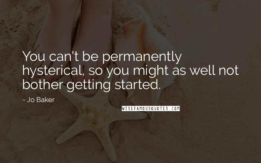 Jo Baker Quotes: You can't be permanently hysterical, so you might as well not bother getting started.