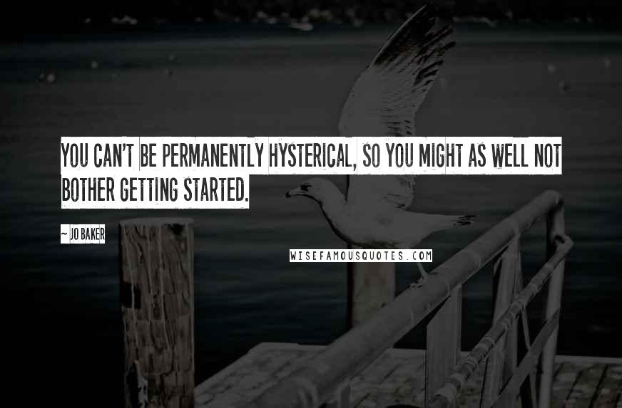 Jo Baker Quotes: You can't be permanently hysterical, so you might as well not bother getting started.