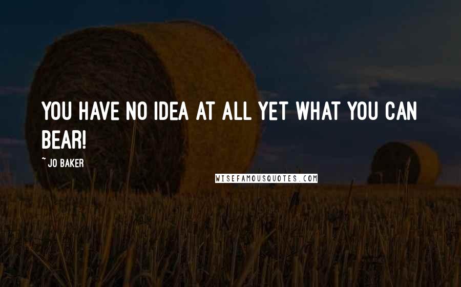 Jo Baker Quotes: You have no idea at all yet what you can bear!