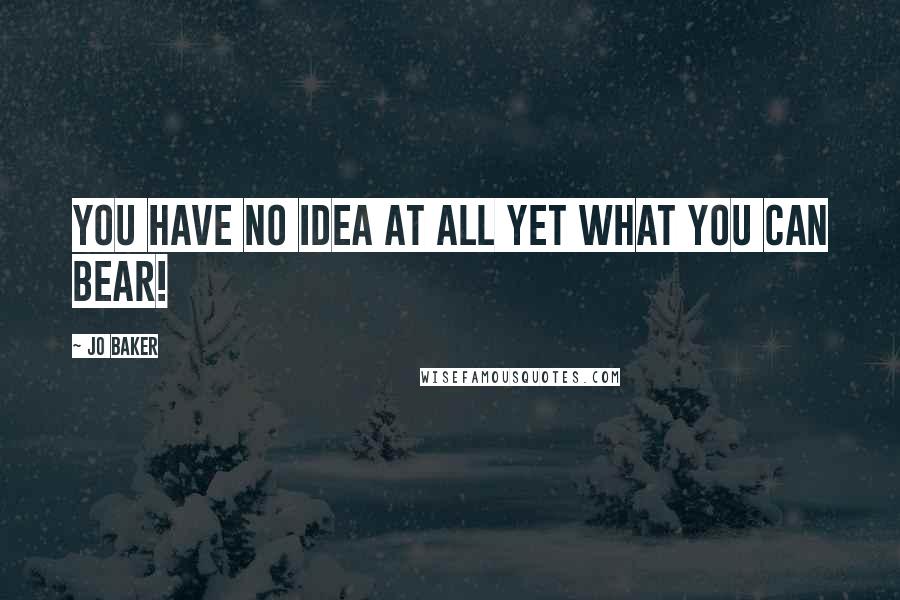 Jo Baker Quotes: You have no idea at all yet what you can bear!