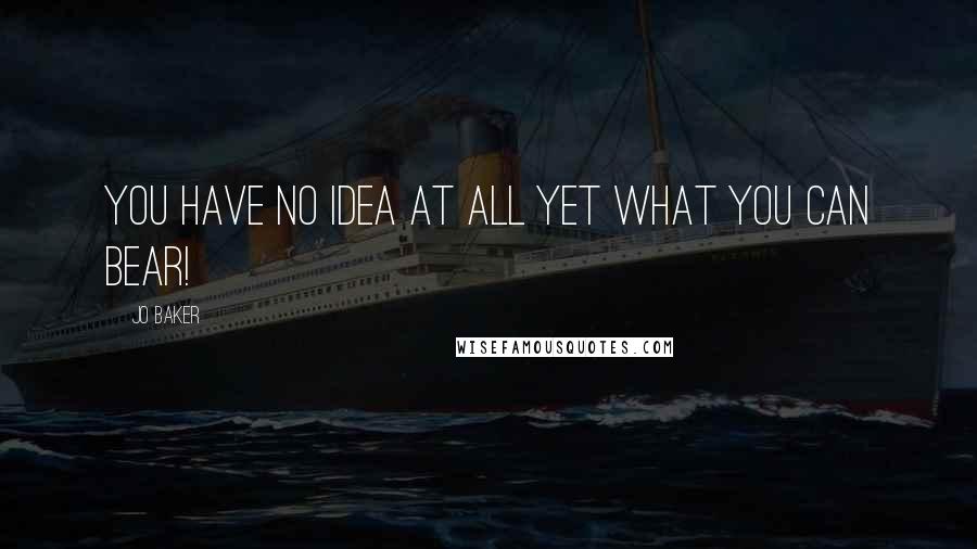 Jo Baker Quotes: You have no idea at all yet what you can bear!