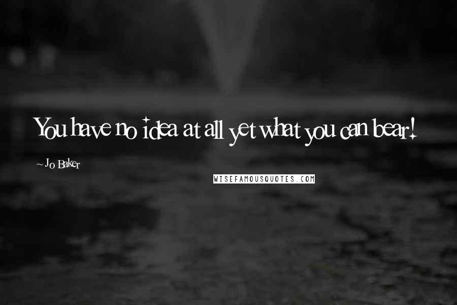 Jo Baker Quotes: You have no idea at all yet what you can bear!