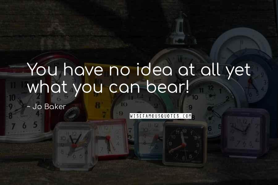Jo Baker Quotes: You have no idea at all yet what you can bear!