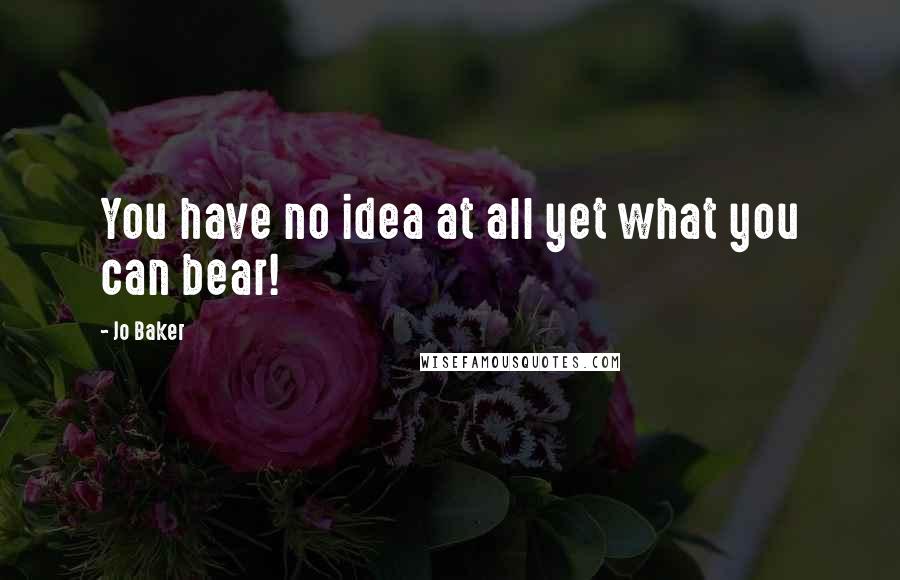 Jo Baker Quotes: You have no idea at all yet what you can bear!