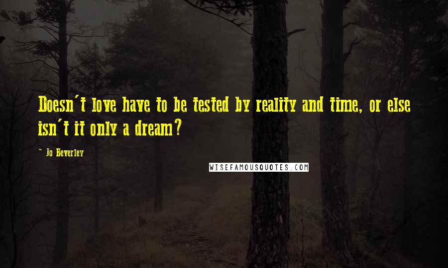 Jo Beverley Quotes: Doesn't love have to be tested by reality and time, or else isn't it only a dream?