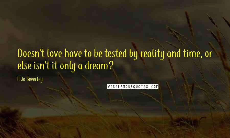 Jo Beverley Quotes: Doesn't love have to be tested by reality and time, or else isn't it only a dream?