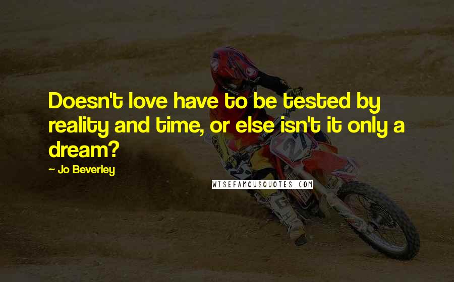 Jo Beverley Quotes: Doesn't love have to be tested by reality and time, or else isn't it only a dream?